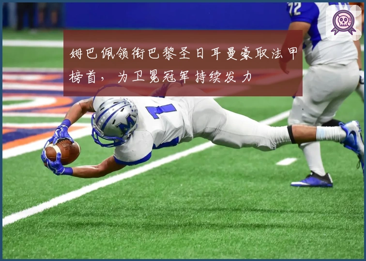 姆巴佩领衔巴黎圣日耳曼豪取法甲榜首,为卫冕冠军持续发力