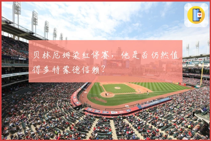 贝林厄姆染红停赛，他是否仍然值得多特蒙德信赖？