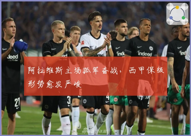 阿拉维斯主场孤军奋战,西甲保级形势愈发严峻