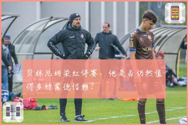 贝林厄姆染红停赛，他是否仍然值得多特蒙德信赖？