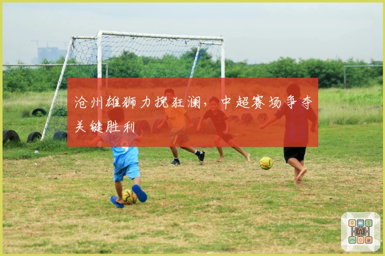 沧州雄狮力挽狂澜，中超赛场争夺关键胜利