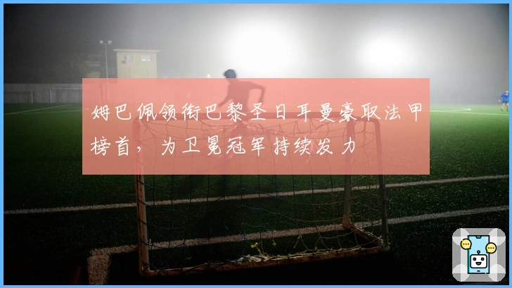 姆巴佩领衔巴黎圣日耳曼豪取法甲榜首，为卫冕冠军持续发力