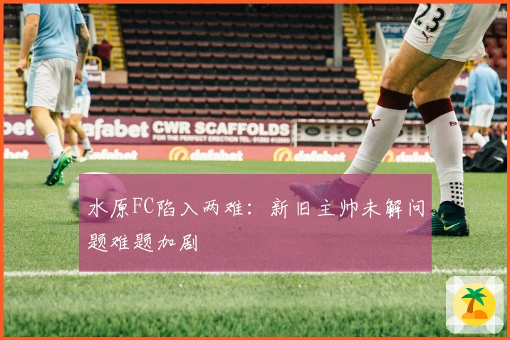 水原FC陷入两难：新旧主帅未解问题难题加剧