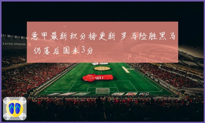 意甲最新积分榜更新 罗马险胜黑马 仍落后国米3分