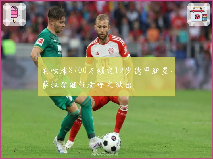 利物浦8700万锁定19岁德甲新星,萨拉赫继任者呼之欲出
