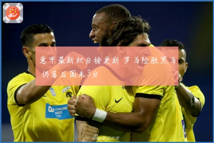 意甲最新积分榜更新 罗马险胜黑马 仍落后国米3分