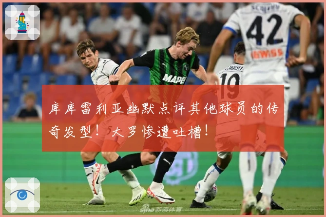 库库雷利亚幽默点评其他球员的传奇发型！大罗惨遭吐槽！