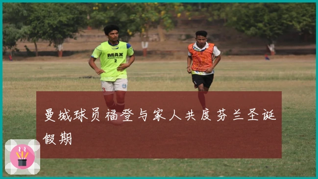 曼城球员福登与家人共度芬兰圣诞假期