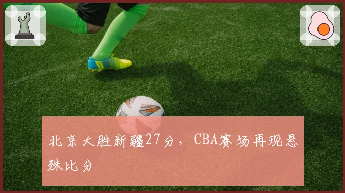 北京大胜新疆27分，CBA赛场再现悬殊比分