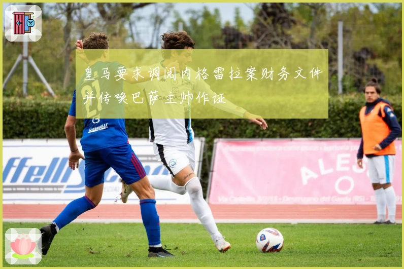 皇马要求调阅内格雷拉案财务文件并传唤巴萨主帅作证