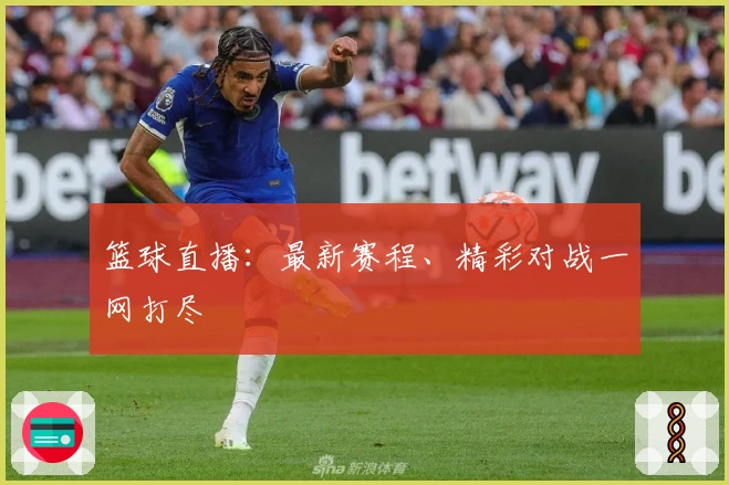 篮球直播：最新赛程、精彩对战一网打尽
