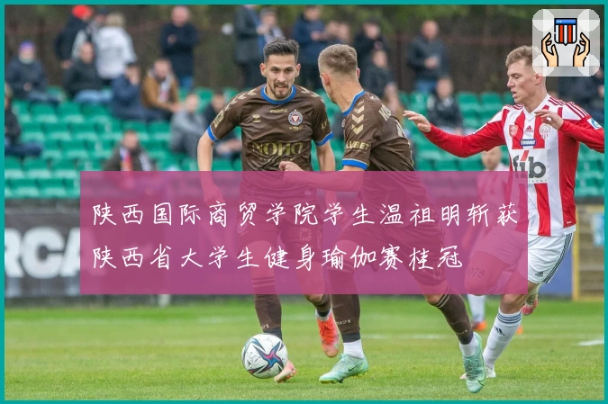 陕西国际商贸学院学生温祖明斩获陕西省大学生健身瑜伽赛桂冠