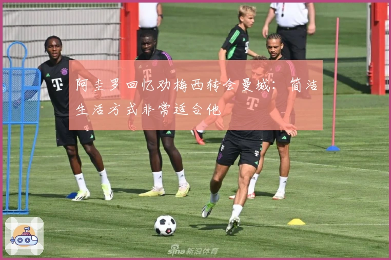 阿圭罗回忆劝梅西转会曼城：简洁生活方式非常适合他