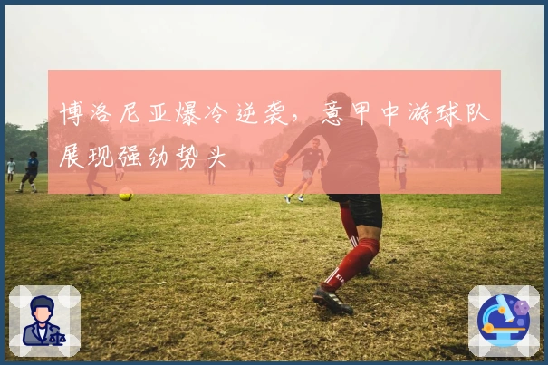 博洛尼亚爆冷逆袭，意甲中游球队展现强劲势头